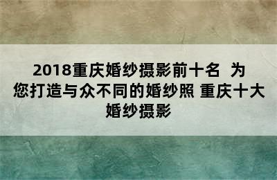 2018重庆婚纱摄影前十名  为您打造与众不同的婚纱照 重庆十大婚纱摄影